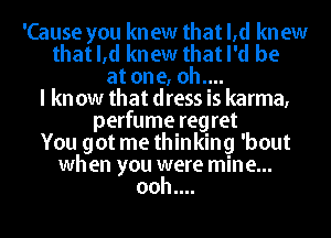 'Cause you knew that l,d knew
that l,d knew that I'd be
at one, oh....
I kn ow that dress is karma,
perfume reg ret

You got me thinking 'bout

when you were mine...
ooh....