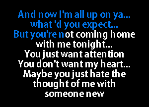 And now I'm all up on ya...
what 'd you expect...
But you're not coming home
with me tonight...
Youjust wantattention
You don't want my heart...
MaKbe you just hate the
t ought of me with
someone new