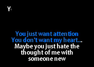 You just want attention
You don't want my heart...
MaKbe you just hate the
t ought of me with
someone new