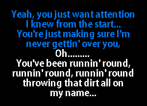 Yeah, you just want atten tion
I kn ew from the start...
You'rejust making sure I'm
never gettin' over you,

Oh .........

Youwe been runnin' round,
runnin' round, runnin' round
throwing that dirt all on
my name...