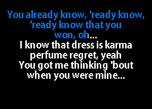 You already kn ow, 'ready kn ow,
'ready kn ow that you
won, oh...

I kn ow that dress is karma
perfume reg ret, yeah
You got me thinking 'bout
when you were mine...