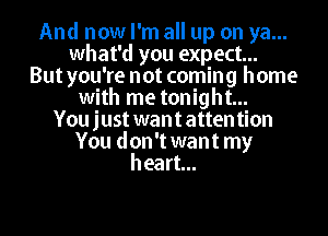 And now I'm all up on ya...
what'd you expect...
But you're not coming home
with me tonight...

You just want attention
You don't want my
heart...