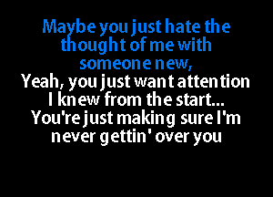 MaKbe you just hate the
t ought of me with
someone new,

Yeah, you just want atten tion
I kn ew from the start...
You'rejust making sure I'm
never gettin' over you