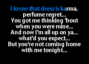 I kn ow that dress is karma,
perfume re ret...

You got me thin ing 'bout
when you were mine...
And now I'm all up on ya...
what'd you expect...

But you're not coming home
with me tonight...