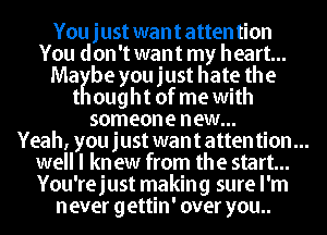 Youjust wantattention
You don't want my heart...
MaKbe you just hate the
t ought of me with
someone new...
Yeah, you just want atten tion...
well I kn ew from the start...
You'rejust making sure I'm
never gettin' over you..