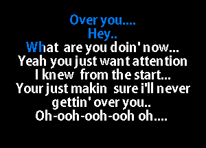 Over you....
Hey..

What are you doin' now...
Yeah you just want atten tion
I kn ew from the start...
Yourjust makin sure i'll never
gettin' over you..
Oh-ooh-ooh-ooh oh....