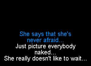 She says that she's
never afraid...
Just picture everybody
naked.
She really doesn't like to wait...