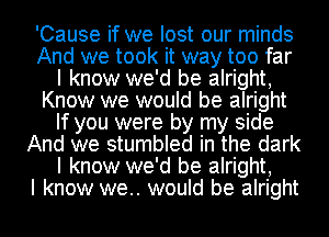 'Cause if we lost our minds
And we took it way too far
I know we'd be alright,
Know we would be alright
If you were by my side
And we stumbled in the dark
I know we'd be alright,

I know we.. would be alright