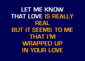 LET ME KNOW
THAT LOVE IS REALLY
REAL
BUT IT SEEMS TO ME
THAT I'M
WRAPPED UP
IN YOUR LOVE