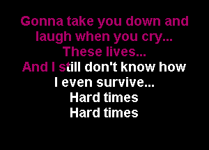 Gonna take you down and
laugh when you cry...
These lives...

And I still don't know how

I even survive...
Hard times
Hard times