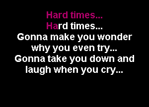 Hard times...
Hard times...
Gonna make you wonder
why you even try...

Gonna take you down and
laugh when you cry...