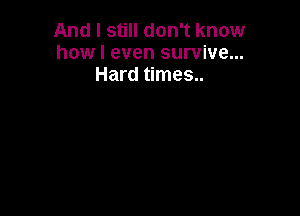 And I still don't know
how I even survive...
Hard times..