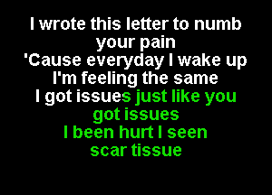 I wrote this letter to numb

your pain
'Cause everyday I wake up
I'm feeling the same

I got issues just like you

got issues
I been hurt I seen

scaressue