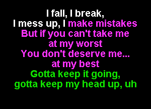 I fall, I break,

I mess up, I make mistakes
But if you can't take me
at my worst
You don't deserve me...
at my best
Gotta keep it going,
gotta keep my head up, uh