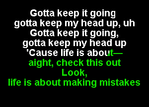 Gotta keep it going
gotta keep my head up, uh
Gotta keep it going,
gotta keep my head up
'Cause life is about
aight, check this out
Look,
life is about making mistakes