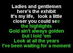 Ladies and gentlemen
here's the exhibit
It's my life, look a little
closer you could see
the highlights
Gold ain't always golden
but I told 'em
Look at all the years
I've been waiting for a moment