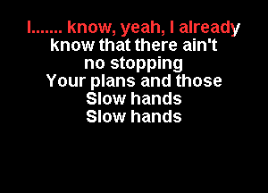 I ....... know, yeah, I already
know that there ain't
no stopping
Your plans and those

Slow hands
Slow hands