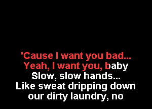 'Cause I want you bad...
Yeah, I want you, baby
Slow, slow hands...
Like sweat dripping down
our dirty laundry, no