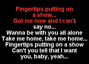 Fingertips putting on
a show...
Got me now and I can't
say no...
Wanna be with you all alone
Take me home, take me home...
Fingertips putting on a show
Can't you tell that I want
you, baby, yeah...