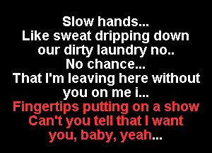 Slow hands...
Like sweat dripping down
our dirty laundry no..
No chance...

That I'm leaving here without
you on me i...
Fingertips putting on a show
Can't you tell that I want
you, baby, yeah...