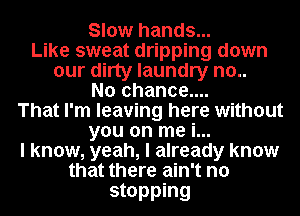 Slow hands...
Like sweat dripping down
our dirty laundry no..

No chance....

That I'm leaving here without
you on me i...

I know, yeah, I already know

that there ain't no

stopping