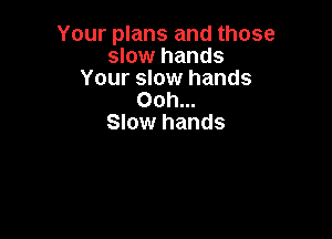 Your plans and those
slow hands
Your slow hands
Ooh...

Slow hands
