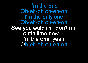 I'm the one
Oh-eh-oh oh-eh-oh
I'm the only one
Oh-eh-oh oh-eh-oh
See you watchin', don't run

outta time now....
I'm the one, yeah,
Oh-eh-oh oh-eh-oh