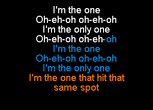 I'm the one
Oh-eh-oh oh-eh-oh
I'm the only one
Oh-eh-oh oh-eh-oh
I'm the one

Oh-eh-oh oh-eh-oh
I'm the only one
I'm the one that hit that
same spot