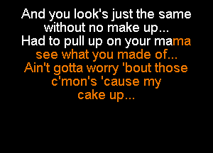 And you Iook's just the same
without no make up...
Had to pull up on your mama
see what you made of...
Ain't gotta worry 'bout those
c'mon's 'cause my
cake up...