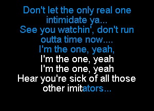 Don't let the only real one
intimidate ya...
See you watchin', don't run
outta time now....
I'm the one, yeah,
I'm the one, yeah
I'm the one, yeah
Hear you're sick of all those

other imitators... l