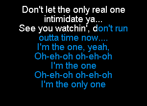 Don't let the only real one
intimidate ya...

See you watchin', don't run
outta time now....
I'm the one, yeah,
Oh-eh-oh oh-eh-oh

I'm the one

Oh-eh-oh oh-eh-oh

I'm the only one I