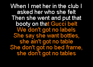 When I met her in the club I
asked her who she felt
Then she went and put that
booty on that Gucci belt
We don't got no labels
She say she want bottles,
she ain't got no table
She don't got no bed frame,
she don't got no tables