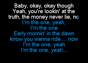 Baby, okay, okaythough
Yeah, you're lookin' at the
truth, the money never lie, no
I'm the one, yeah,

I'm the one
Early mornin' in the dawn
know you wanna ride.... now
I'm the one, yeah
I'm the one, yeah...