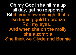 Oh my God! she hit me up
all day, get no response
Bitch you blow my high, that's
like turning gold to bronze
Roll my eyes...

And when she on the molly
she a zombie
She think we Clyde and Bonnie