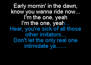 Early mornin' in the dawn,
know you wanna ride now...
I'm the one, yeah
I'm the one, yeah...
Hear, you're sick of all those
other imitators...

Don't let the only real one
intimidate ya .......

g