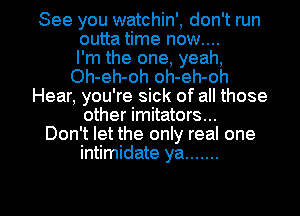 See you watchin', don't run
outta time now....

l'm the one, yeah,
Oh-eh-oh oh-eh-oh
Hear, you're sick of all those
other imitators...

Don't let the only real one
intimidate ya .......

g