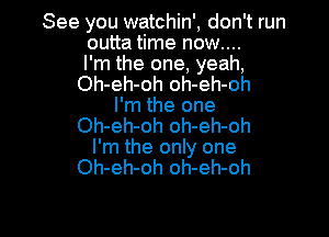 See you watchin', don't run
outta time now....
I'm the one, yeah,
Oh-eh-oh oh-eh-oh
I'm the one

Oh-eh-oh oh-eh-oh
I'm the only one
Oh-eh-oh oh-eh-oh