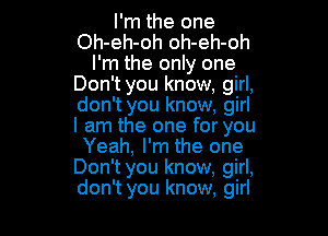 I'm the one
Oh-eh-oh oh-eh-oh
I'm the only one
Don't you know, girl,
don't you know, girl

I am the one for you
Yeah, I'm the one
Don't you know, girl,
don't you know. girl