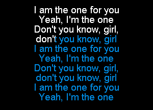 I am the one for you
Yeah, I'm the one
Don't you know, girl,
don't you know, girl
I am the one for you
Yeah, I'm the one
Don't you know, girl,
don't you know, girl

I am the one for you
Yeah, I'm the one I
