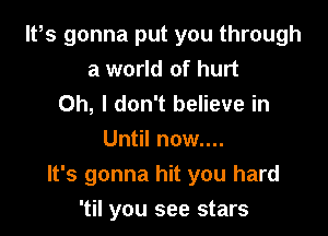 Itos gonna put you through
a world of hurt

Oh, I don't believe in
Until now....

It's gonna hit you hard

'til you see stars