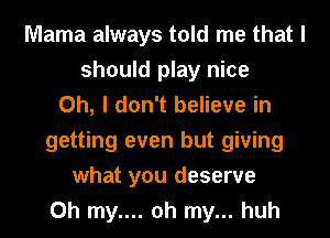 Mama always told me that I
should play nice
Oh, I don't believe in
getting even but giving
what you deserve
Oh my.... oh my... huh