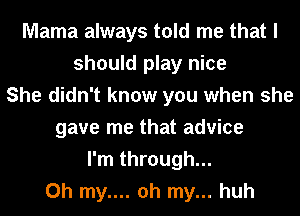 Mama always told me that I
should play nice
She didn't know you when she
gave me that advice
I'm through...
Oh my.... oh my... huh