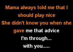 Mama always told me that I
should play nice
She didn't know you when she
gave me that advice
I'm through...
with you .....