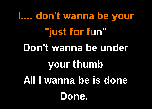 l.... don't wanna be your

just for fun
Don't wanna be under
your thumb
All I wanna be is done
Done.