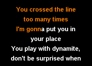 You crossed the line
too many times
I'm gonna put you in
your place

You play with dynamite,

don't be surprised when