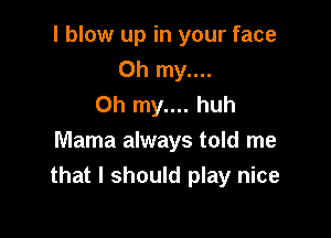 I blow up in your face

Oh my....
Oh my.... huh
Mama always told me
that I should play nice