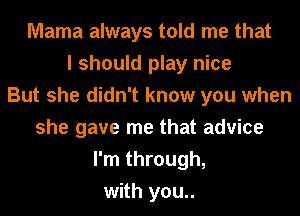 Mama always told me that
I should play nice
But she didn't know you when
she gave me that advice
I'm through,
with you..