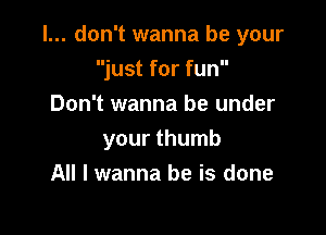 I... don't wanna be your

just for fun
Don't wanna be under
your thumb
All I wanna be is done