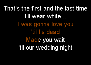 That's the first and the last time
I'll wear white...

I was gonna love you
'til l's dead

Made you wait
'til our wedding night