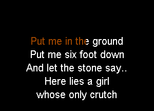 Put me in the ground
Put me six foot down

And let the stone say..
Here lies a girl
whose only crutch